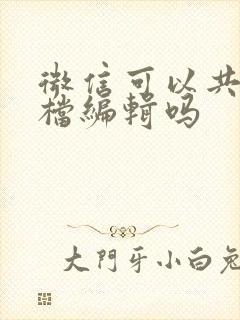 微信可以共享文档编辑吗