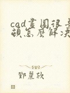 cad画图很卡顿怎么解决