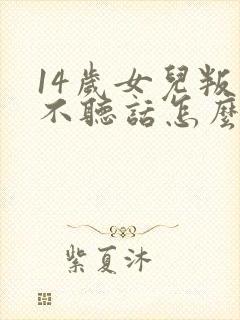 14岁女儿叛逆不听话怎么办