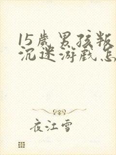 15岁男孩叛逆沉迷游戏怎么办