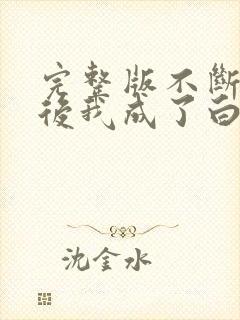 完整版不断作死后我成了白月光