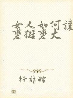 女人如何让乳房变挺变大