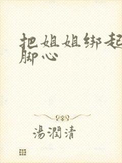 把姐姐绑起来挠脚心