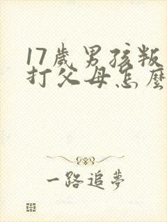 17岁男孩叛逆打父母怎么办