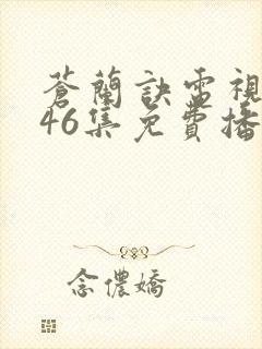 苍兰诀电视剧第46集免费播放流畅虞书欣