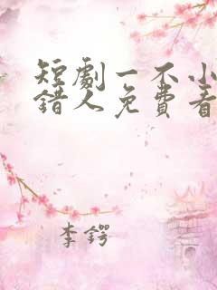 短剧一不小心撩错人免费看全集