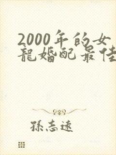 2000年的女龙婚配最佳属相