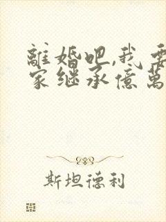 离婚吧,我要回家继承亿万家产全