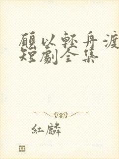 愿以轻舟渡余生短剧全集