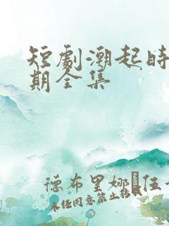 短剧潮起时问归期全集