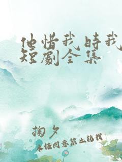 他惜我时我别离短剧全集