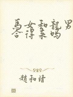马女和龙男属相合得来吗