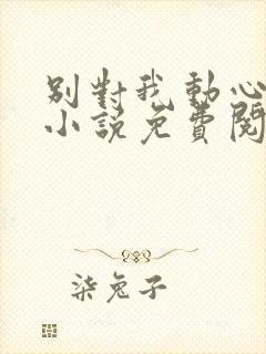 别对我动心全本小说免费阅读