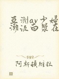 亚洲av少妇高潮流白浆在线