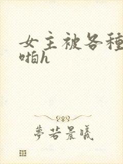 女主被各种男人啪h
