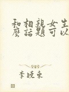 和相亲女生聊什么话题可以增进感情