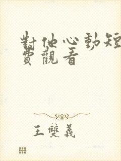 对他心动短剧免费观看