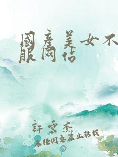 国产美女不穿衣服网站