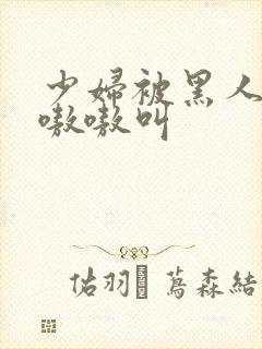 少妇被黑人整得嗷嗷叫