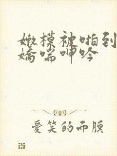 嫩模被啪到高潮娇喘呻吟