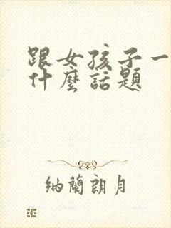 跟女孩子一般聊什么话题