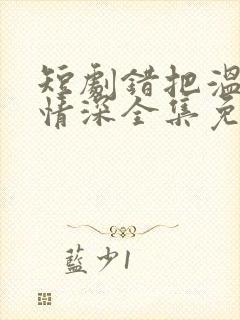 短剧错把温柔当情深全集免费