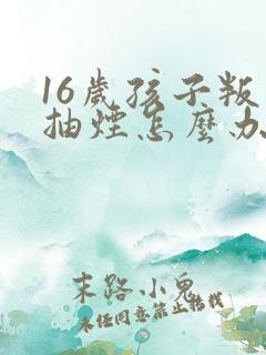 16岁孩子叛逆抽烟怎么办