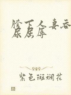 胯下人妻吞精喝尿屈辱