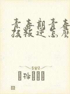 青春期青春期女孩叛逆怎么办