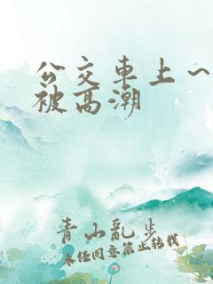 公交车上～嗯啊被高潮