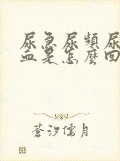 尿急尿频尿疼尿血是怎么回事