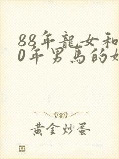 88年龙女和90年男马的姻缘怎么样