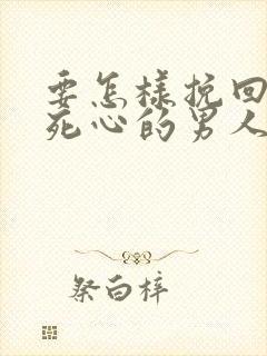 要怎样挽回对你死心的男人
