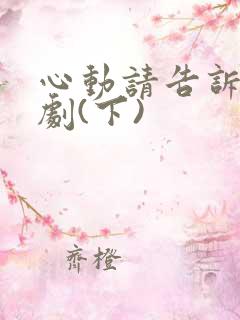 心动请告诉我短剧(下)