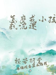 怎么戒小孩玩游戏沉迷