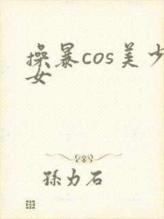 操暴cos美少女
