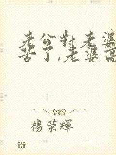 老公对老婆说辛苦了,老婆高情商回复什么