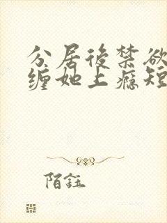 分居后禁欲总裁缠她上瘾短剧免费观看全集