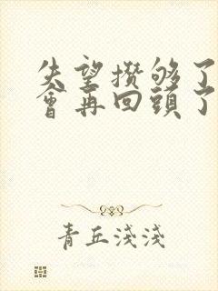 失望攒够了就不会再回头了短剧免费观看