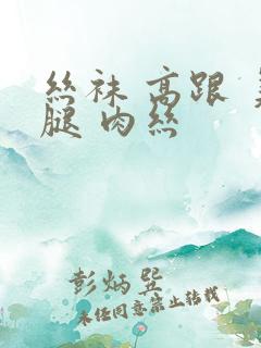 丝袜 高跟 美腿 肉丝