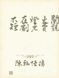 不在灯火阑珊处短剧免费观看全集