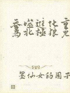 吞噬进化重生成为北极狼免费阅读