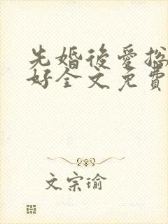 先婚后爱总裁你好全文免费阅读