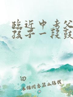 临近中考父母给孩子一段鼓励的话