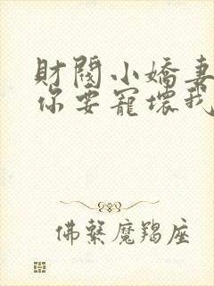 财阀小娇妻大叔你要宠坏我了全文免费