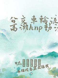 公交车轮流澡到高潮hnp动漫