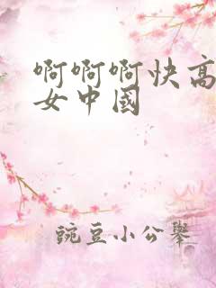 啊啊啊快高潮了女中国