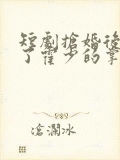 短剧抢婚后我成了霍少的掌心宠