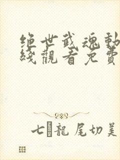 绝世武魂动漫在线观看免费完整版