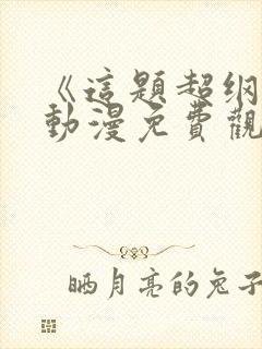 《这题超纲了》动漫免费观看全集